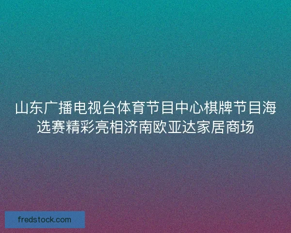 山东广播电视台体育节目中心棋牌节目海选赛精彩亮相济南欧亚达家居商场