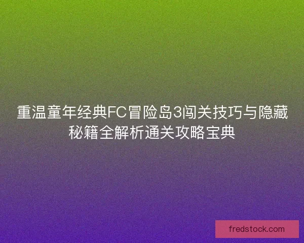 重温童年经典FC冒险岛3闯关技巧与隐藏秘籍全解析通关攻略宝典