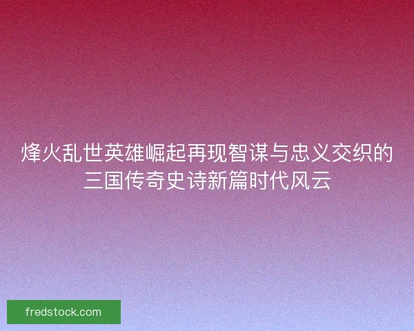 烽火乱世英雄崛起再现智谋与忠义交织的三国传奇史诗新篇时代风云