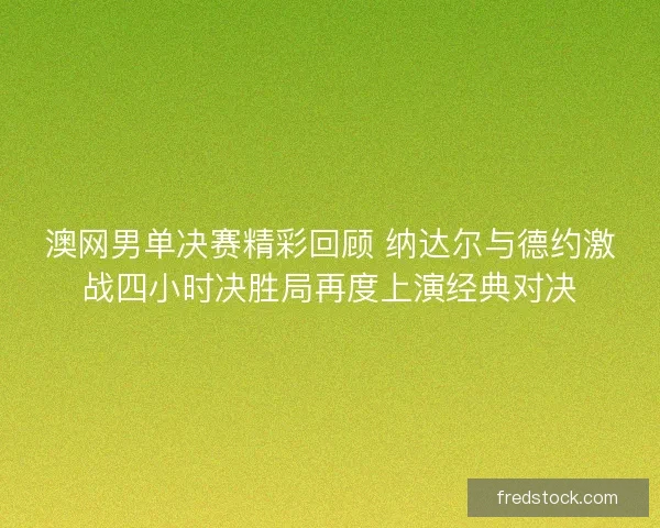 澳网男单决赛精彩回顾 纳达尔与德约激战四小时决胜局再度上演经典对决