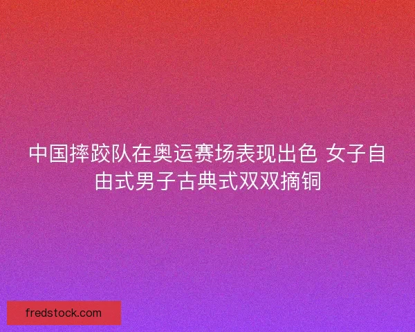 中国摔跤队在奥运赛场表现出色 女子自由式男子古典式双双摘铜