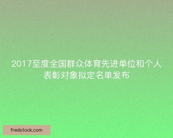 2017至度全国群众体育先进单位和个人表彰对象拟定名单发布