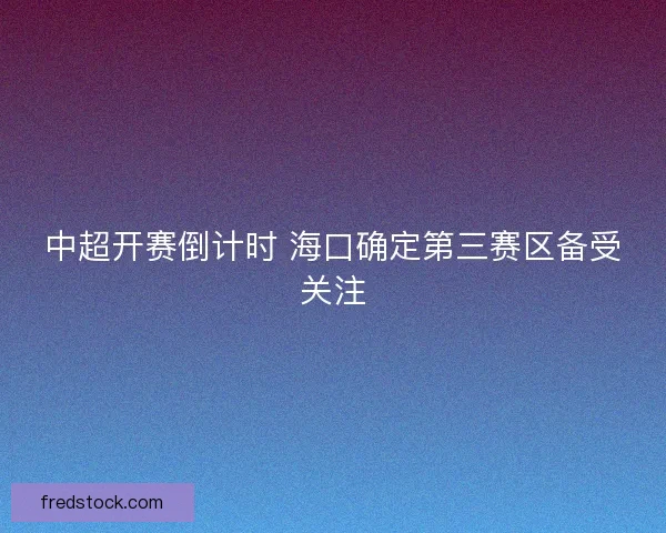 中超开赛倒计时 海口确定第三赛区备受关注