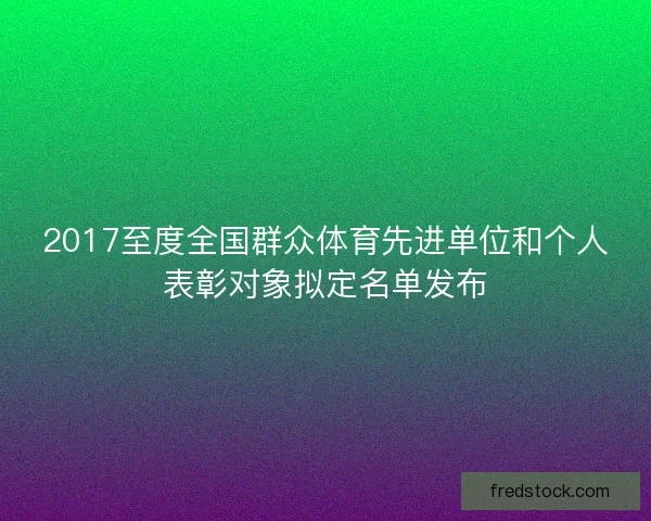 2017至度全国群众体育先进单位和个人表彰对象拟定名单发布