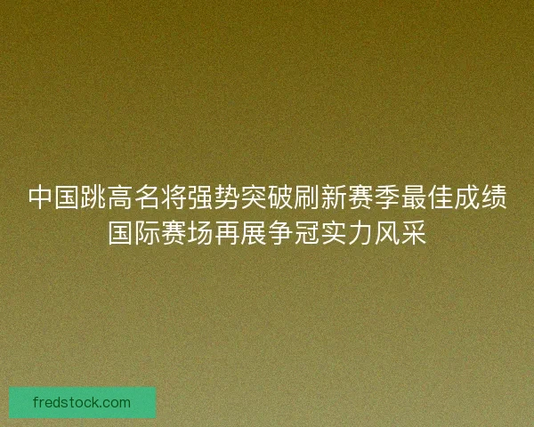 中国跳高名将强势突破刷新赛季最佳成绩国际赛场再展争冠实力风采