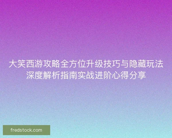 大笑西游攻略全方位升级技巧与隐藏玩法深度解析指南实战进阶心得分享