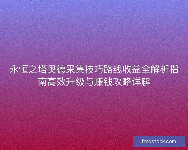 永恒之塔奥德采集技巧路线收益全解析指南高效升级与赚钱攻略详解